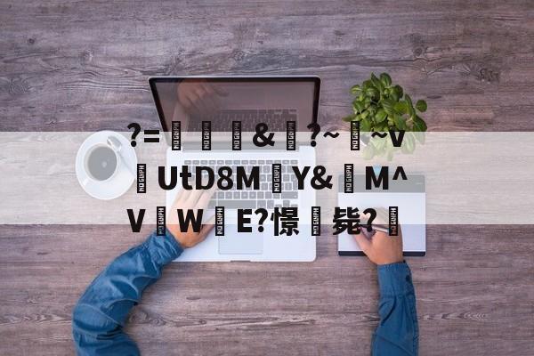 关于?=頞&amp;蝐?~鬳~v捬UtD8M瑄Y&amp;M^V吜W殹E?憬毙?的信息-九游体育数据平台